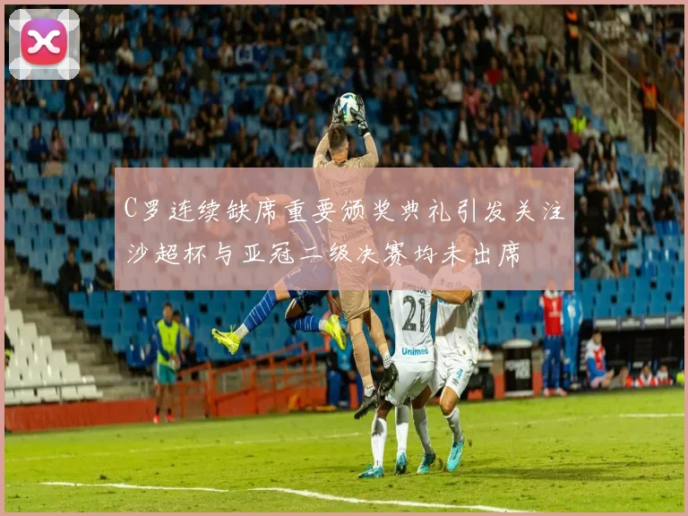 C罗连续缺席重要颁奖典礼引发关注沙超杯与亚冠二级决赛均未出席