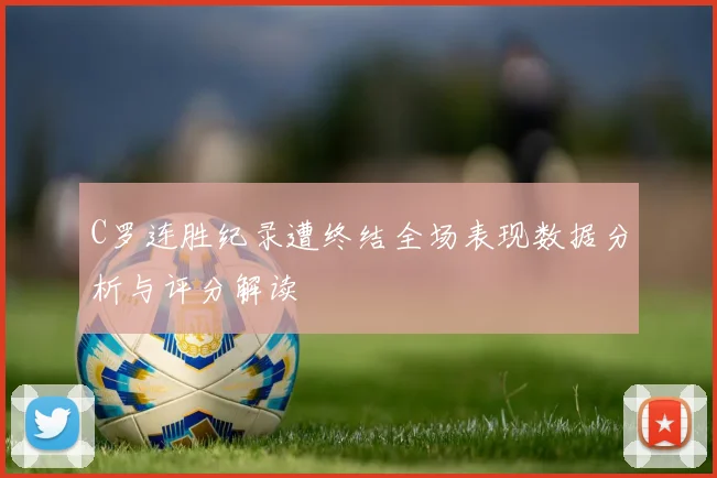 C罗连胜纪录遭终结全场表现数据分析与评分解读