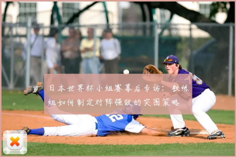 日本世界杯小组赛幕后专访：教练组如何制定对阵强敌的突围策略