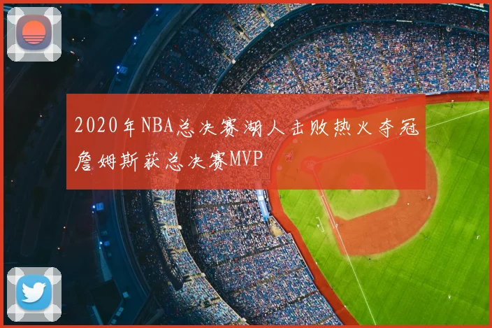 2020年NBA总决赛湖人击败热火夺冠詹姆斯获总决赛MVP