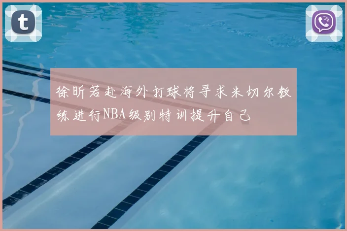 徐昕若赴海外打球将寻求米切尔教练进行NBA级别特训提升自己