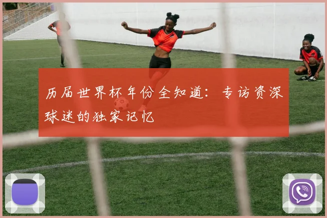 历届世界杯年份全知道：专访资深球迷的独家记忆