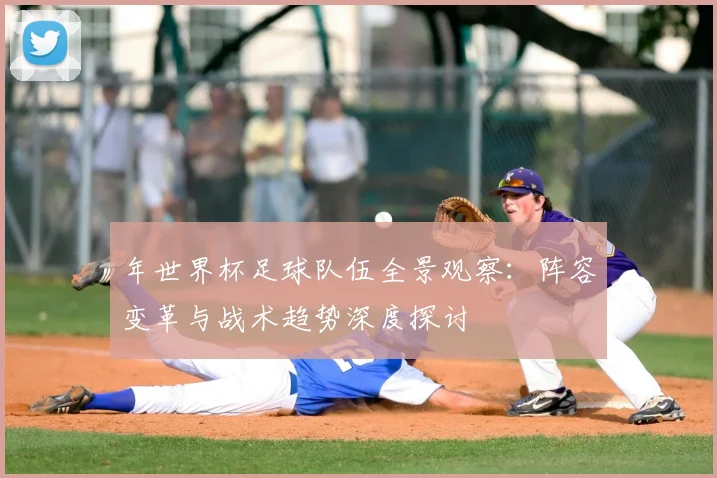 年世界杯足球队伍全景观察：阵容变革与战术趋势深度探讨