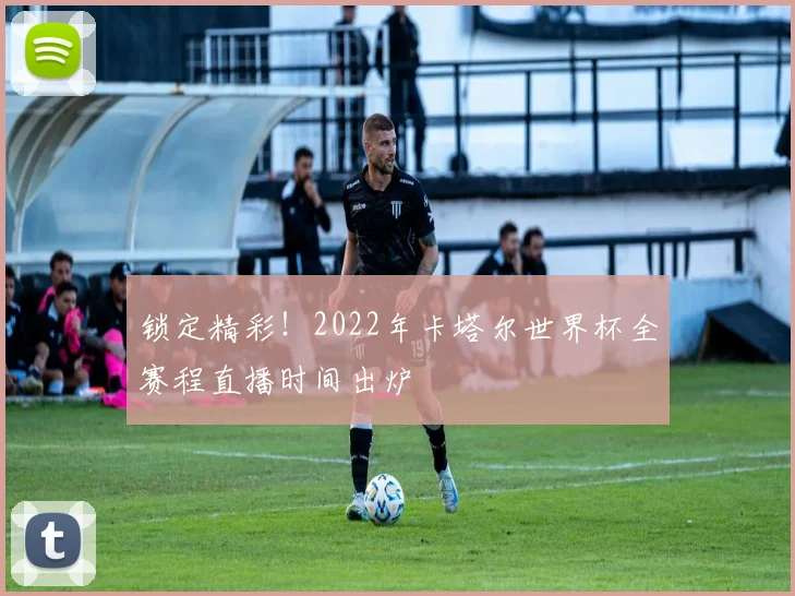 锁定精彩！2022年卡塔尔世界杯全赛程直播时间出炉