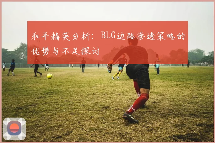和平精英分析：BLG边路渗透策略的优势与不足探讨