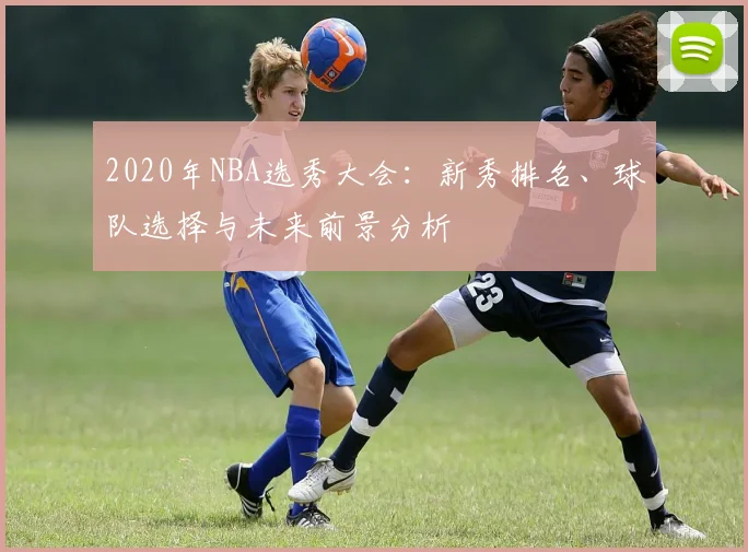 2020年NBA选秀大会:新秀排名、球队选择与未来前景分析