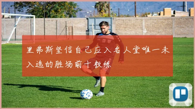 里弗斯坚信自己应入名人堂唯一未入选的胜场前十教练