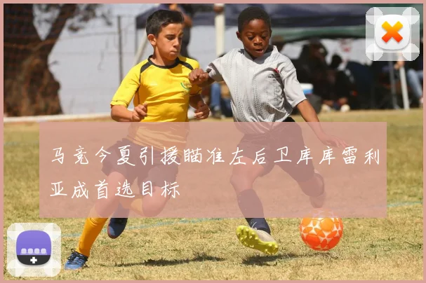 马竞今夏引援瞄准左后卫库库雷利亚成首选目标