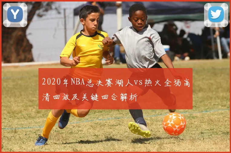 2020年NBA总决赛湖人vs热火全场高清回放及关键回合解析