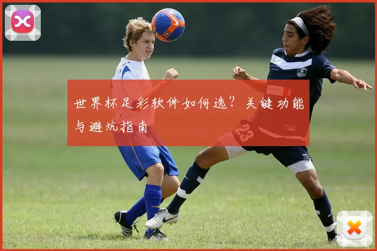 世界杯足彩软件如何选?关键功能与避坑指南