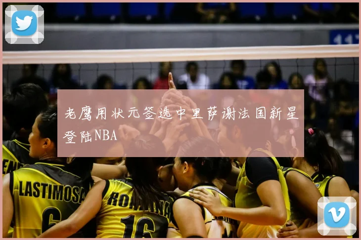 老鹰用状元签选中里萨谢法国新星登陆NBA