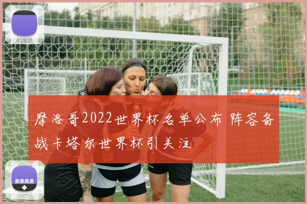 摩洛哥2022世界杯名单公布 阵容备战卡塔尔世界杯引关注