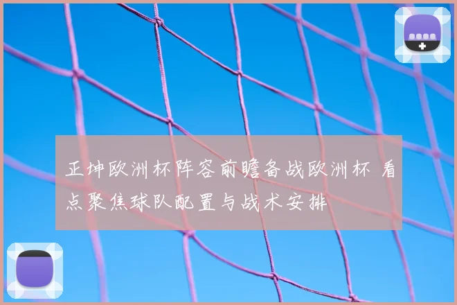 正坤欧洲杯阵容前瞻备战欧洲杯 看点聚焦球队配置与战术安排