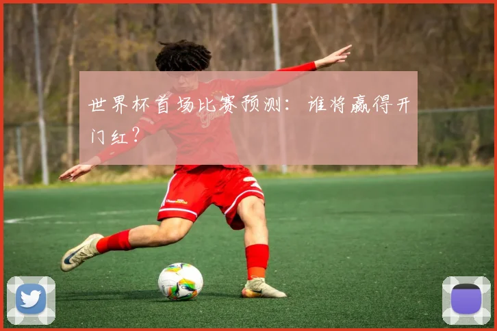 世界杯首场比赛预测:谁将赢得开门红?