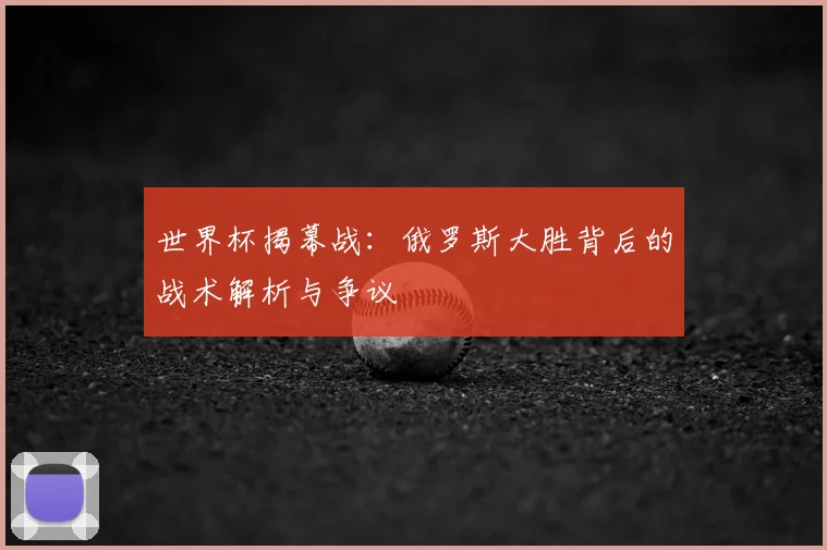 世界杯揭幕战:俄罗斯大胜背后的战术解析与争议