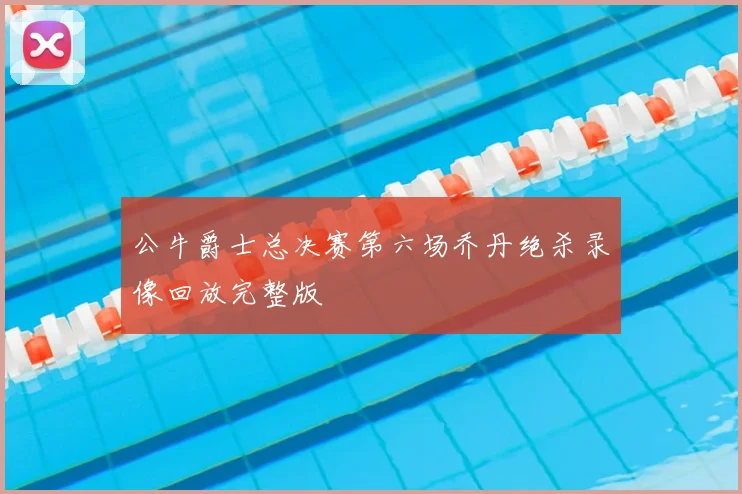 公牛爵士总决赛第六场乔丹绝杀录像回放完整版