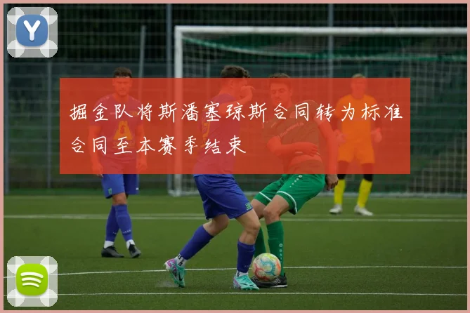 掘金队将斯潘塞琼斯合同转为标准合同至本赛季结束