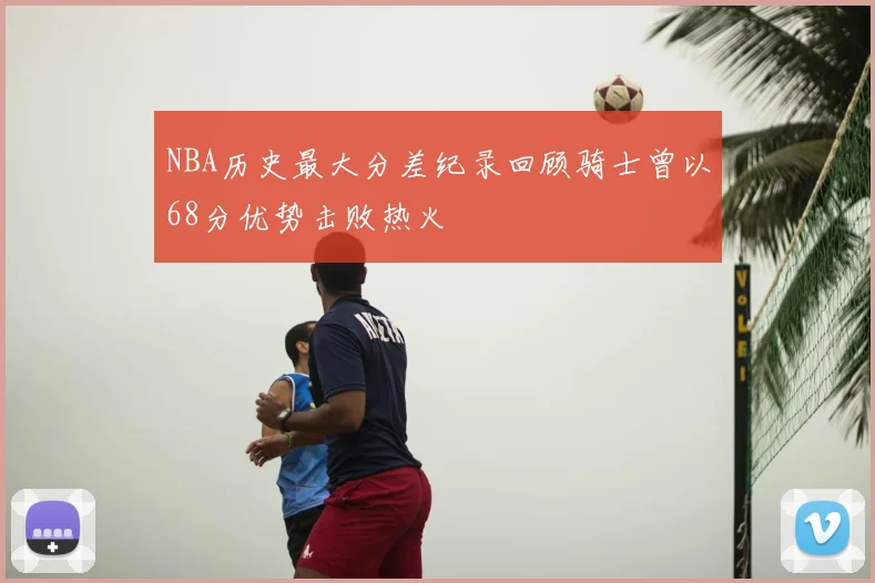 NBA历史最大分差纪录回顾骑士曾以68分优势击败热火
