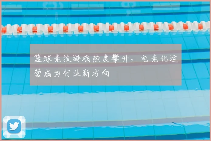 篮球竞技游戏热度攀升，电竞化运营成为行业新方向